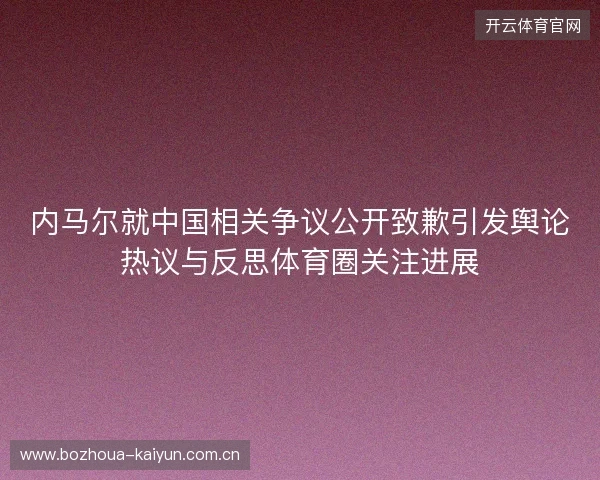 内马尔就中国相关争议公开致歉引发舆论热议与反思体育圈关注进展